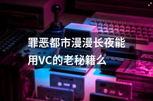 罪恶都市漫漫长夜能用VC的老秘籍么-第1张-游戏资讯-龙启科技