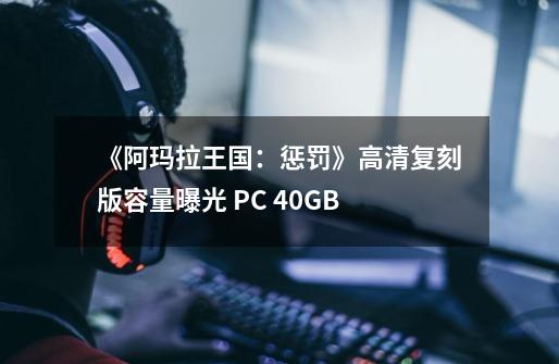 《阿玛拉王国：惩罚》高清复刻版容量曝光 PC 40GB-第1张-游戏资讯-龙启科技