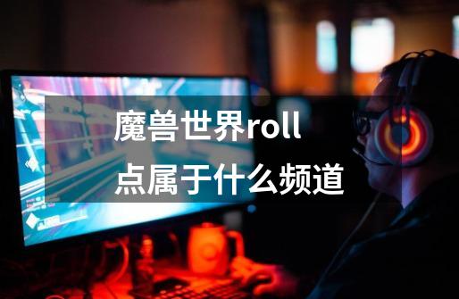 魔兽世界roll点属于什么频道-第1张-游戏资讯-龙启科技