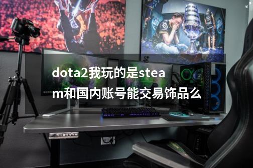 dota2我玩的是steam和国内账号能交易饰品么-第1张-游戏资讯-龙启科技