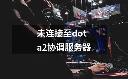 未连接至dota2协调服务器-第1张-游戏资讯-龙启科技