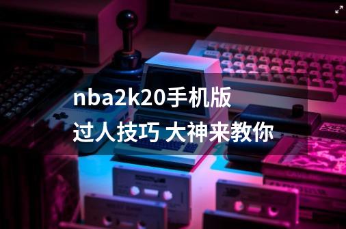 nba2k20手机版过人技巧 大神来教你-第1张-游戏资讯-龙启科技