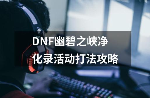 DNF幽碧之峡净化录活动打法攻略-第1张-游戏资讯-龙启科技