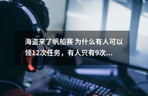 海盗来了帆船赛 为什么有人可以领12次任务，有人只有9次呢-第1张-游戏资讯-龙启科技