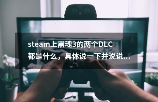 steam上黑魂3的两个DLC都是什么，具体说一下并说说在游戏里如何进到这两个dlc-第1张-游戏资讯-龙启科技