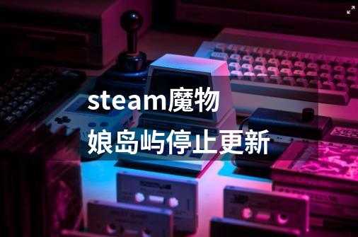 steam魔物娘岛屿停止更新-第1张-游戏资讯-龙启科技