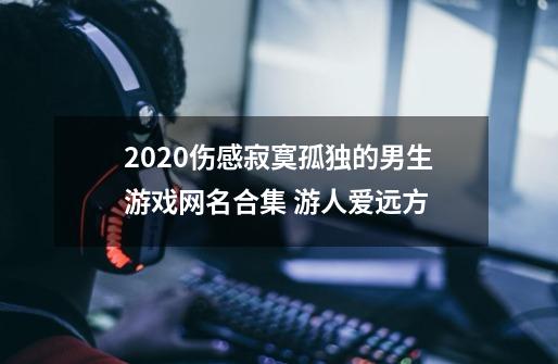 2020伤感寂寞孤独的男生游戏网名合集 游人爱远方-第1张-游戏资讯-龙启科技