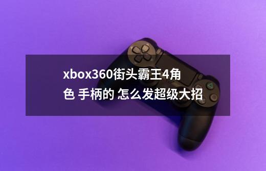 xbox360街头霸王4角色 手柄的 怎么发超级大招-第1张-游戏资讯-龙启科技