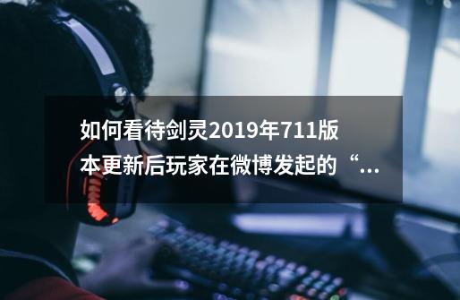 如何看待剑灵2019年7.11版本更新后玩家在微博发起的“万人-第1张-游戏资讯-龙启科技