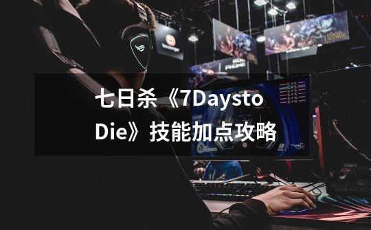 七日杀《7DaystoDie》技能加点攻略-第1张-游戏资讯-龙启科技