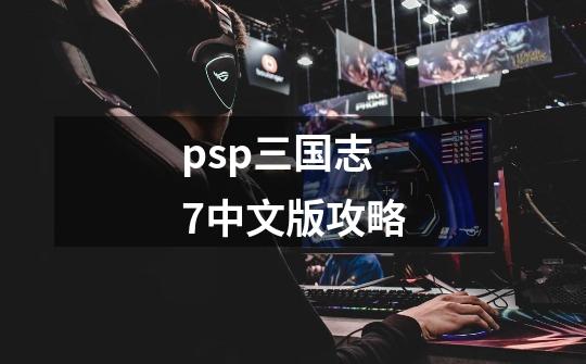 psp三国志7中文版攻略-第1张-游戏资讯-龙启科技