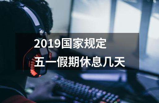 2019国家规定五一假期休息几天-第1张-游戏资讯-龙启科技