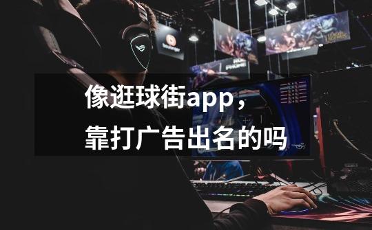 像逛球街app，靠打广告出名的吗-第1张-游戏资讯-龙启科技