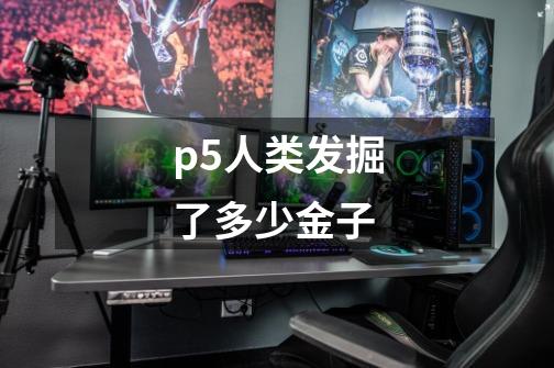 p5人类发掘了多少金子-第1张-游戏资讯-龙启科技