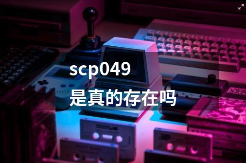 scp049是真的存在吗-第1张-游戏资讯-龙启科技