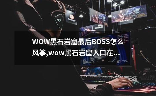 WOW黑石岩窟最后BOSS怎么风筝,wow黑石岩窟入口在哪-第1张-游戏资讯-龙启科技