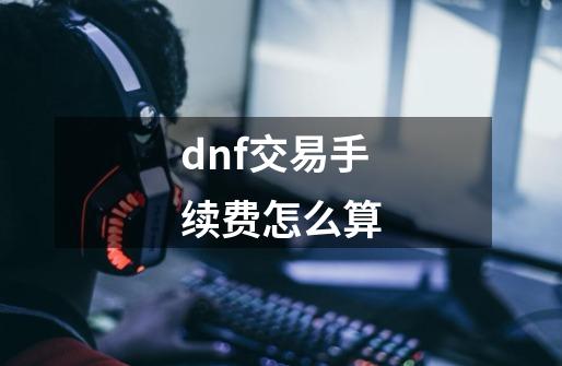 dnf交易手续费怎么算-第1张-游戏资讯-龙启科技