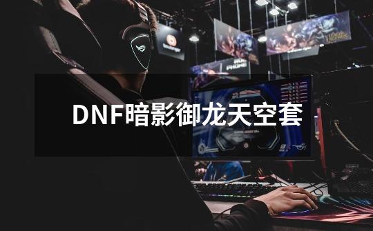 DNF暗影御龙天空套-第1张-游戏资讯-龙启科技