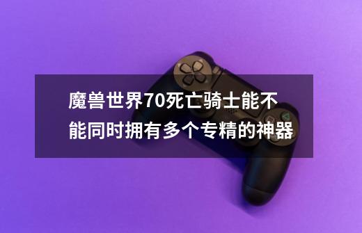 魔兽世界7.0死亡骑士能不能同时拥有多个专精的神器-第1张-游戏资讯-龙启科技