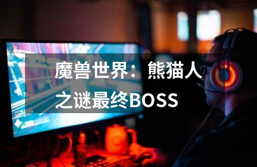 魔兽世界：熊猫人之谜最终BOSS-第1张-游戏资讯-龙启科技