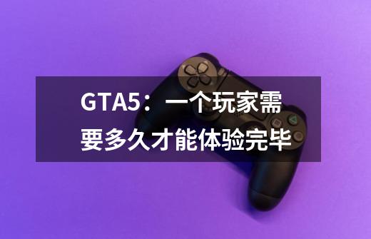 GTA5：一个玩家需要多久才能体验完毕-第1张-游戏资讯-龙启科技