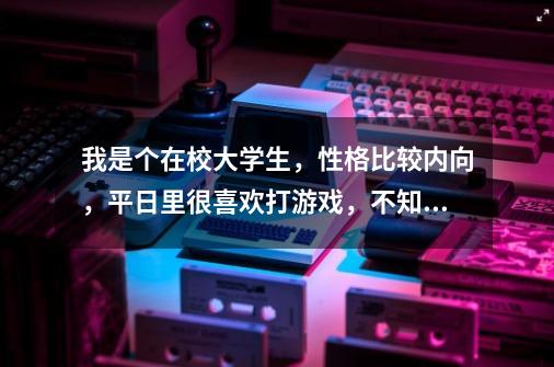 我是个在校大学生，性格比较内向，平日里很喜欢打游戏，不知道将来从事关于游戏开发的工作怎么样-第1张-游戏资讯-龙启科技