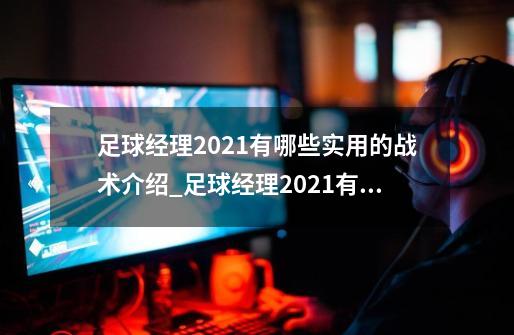 足球经理2021有哪些实用的战术介绍_足球经理2021有哪些实用的战术是什么-第1张-游戏资讯-龙启科技