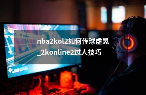 nba2kol2如何传球虚晃_2konline2过人技巧-第1张-游戏资讯-龙启科技