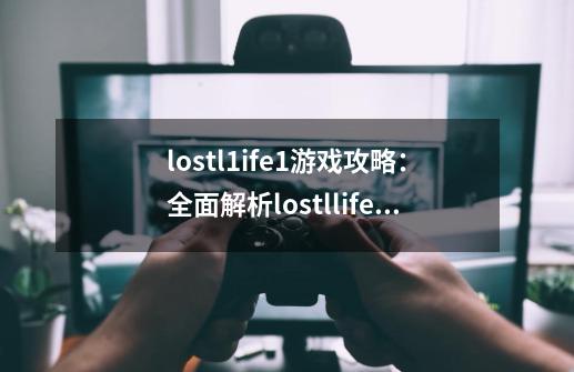 lostl1ife1游戏攻略：全面解析lostllife1游戏玩法-第1张-游戏资讯-龙启科技