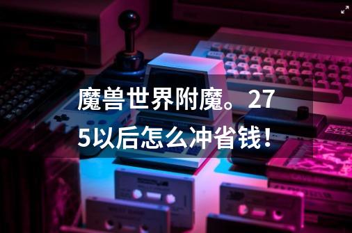 魔兽世界附魔。275以后怎么冲省钱！-第1张-游戏资讯-龙启科技