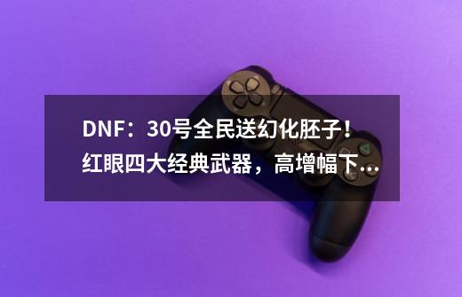 DNF：30号全民送幻化胚子！红眼四大经典武器，高增幅下特效展示-第1张-游戏资讯-龙启科技