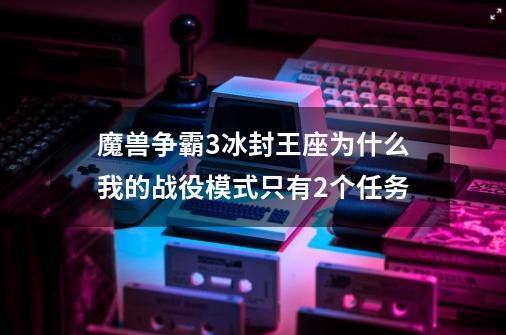 魔兽争霸3冰封王座为什么我的战役模式只有2个任务-第1张-游戏资讯-龙启科技