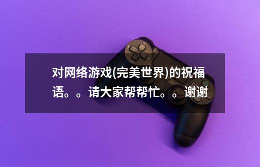 对网络游戏(完美世界)的祝福语。。请大家帮帮忙。。谢谢-第1张-游戏资讯-龙启科技