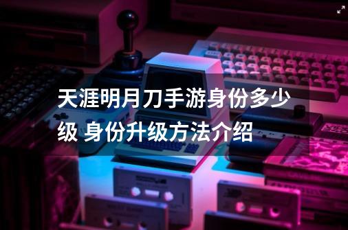 天涯明月刀手游身份多少级 身份升级方法介绍-第1张-游戏资讯-龙启科技