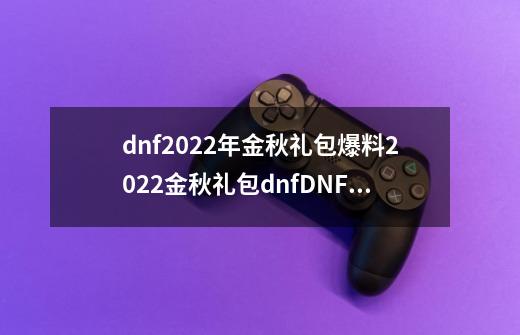 dnf2022年金秋礼包爆料2022金秋礼包dnfDNF2022年金秋礼包全部内容爆料-第1张-游戏资讯-龙启科技