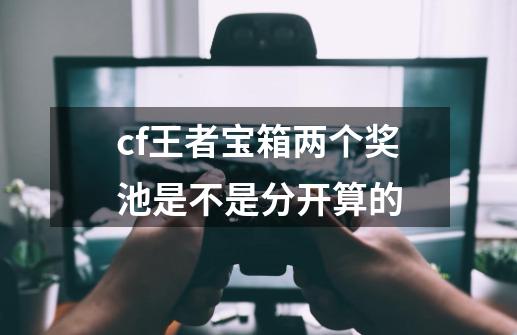 cf王者宝箱两个奖池是不是分开算的-第1张-游戏资讯-龙启科技