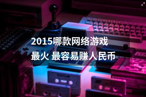 2015哪款网络游戏最火 最容易赚人民币-第1张-游戏资讯-龙启科技