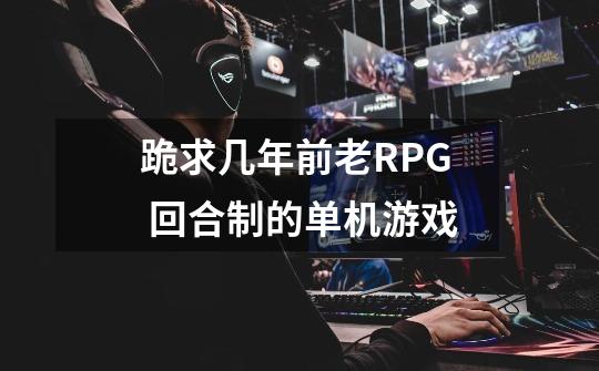 跪求几年前老RPG 回合制的单机游戏-第1张-游戏资讯-龙启科技