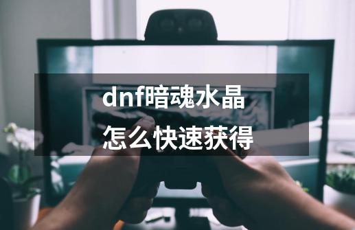 dnf暗魂水晶怎么快速获得-第1张-游戏资讯-龙启科技