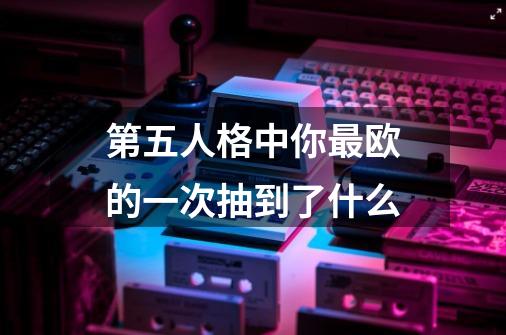 第五人格中你最欧的一次抽到了什么-第1张-游戏资讯-龙启科技