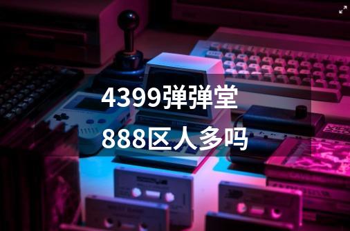 4399弹弹堂888区人多吗-第1张-游戏资讯-龙启科技