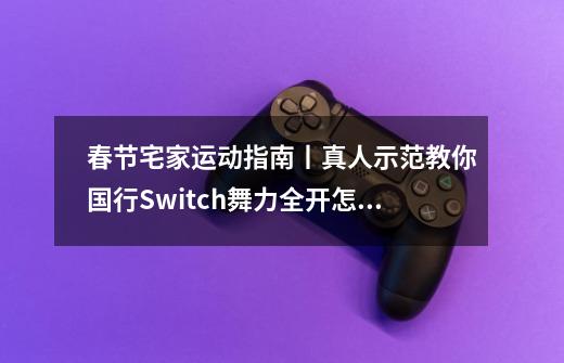 春节宅家运动指南丨真人示范教你国行Switch舞力全开怎么玩！含新手歌曲推荐-第1张-游戏资讯-龙启科技