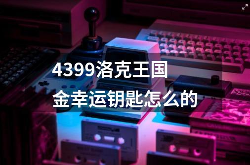 4399洛克王国金幸运钥匙怎么的-第1张-游戏资讯-龙启科技