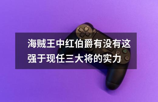 海贼王中红伯爵有没有这强于现任三大将的实力-第1张-游戏资讯-龙启科技