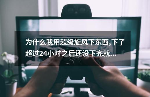 为什么我用超级旋风下东西,下了超过24小时之后还没下完就不动了-第1张-游戏资讯-龙启科技