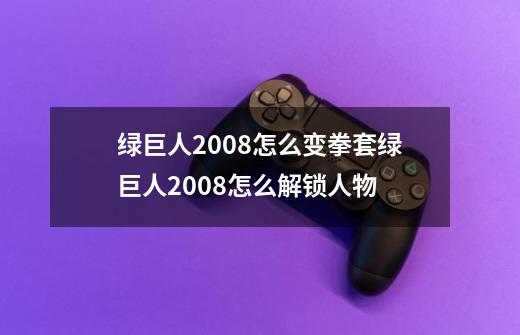 绿巨人2008怎么变拳套绿巨人2008怎么解锁人物-第1张-游戏资讯-龙启科技