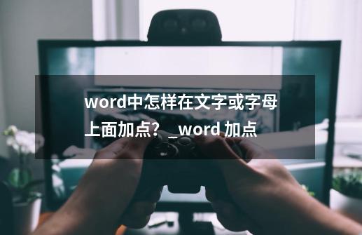 word中怎样在文字或字母上面加点？_word 加点-第1张-游戏资讯-龙启科技