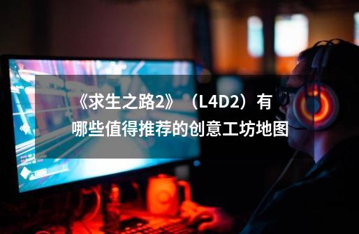 《求生之路2》（L4D2）有哪些值得推荐的创意工坊地图-第1张-游戏资讯-龙启科技