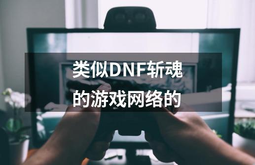 类似DNF斩魂的游戏网络的-第1张-游戏资讯-龙启科技