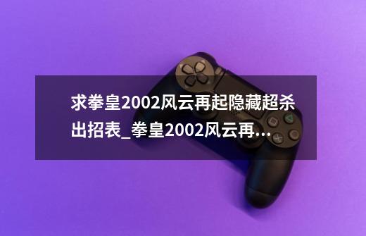 求拳皇2002风云再起隐藏超杀出招表_拳皇2002风云再起出招表摇杆-第1张-游戏资讯-龙启科技